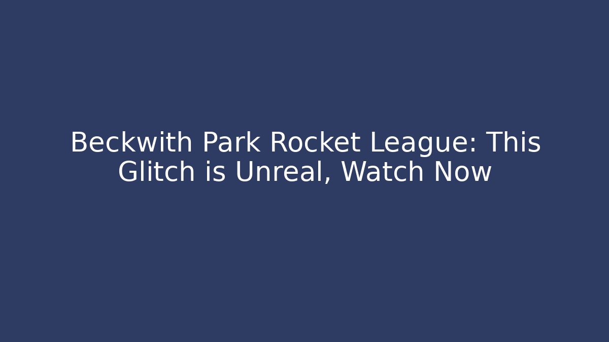 Beckwith Park Rocket League: This Glitch is Unreal, Watch Now