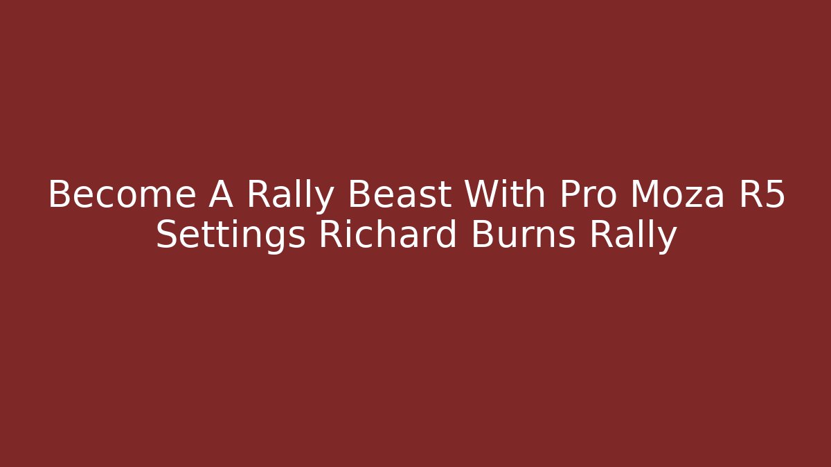 Become A Rally Beast With Pro Moza R5 Settings Richard Burns Rally
