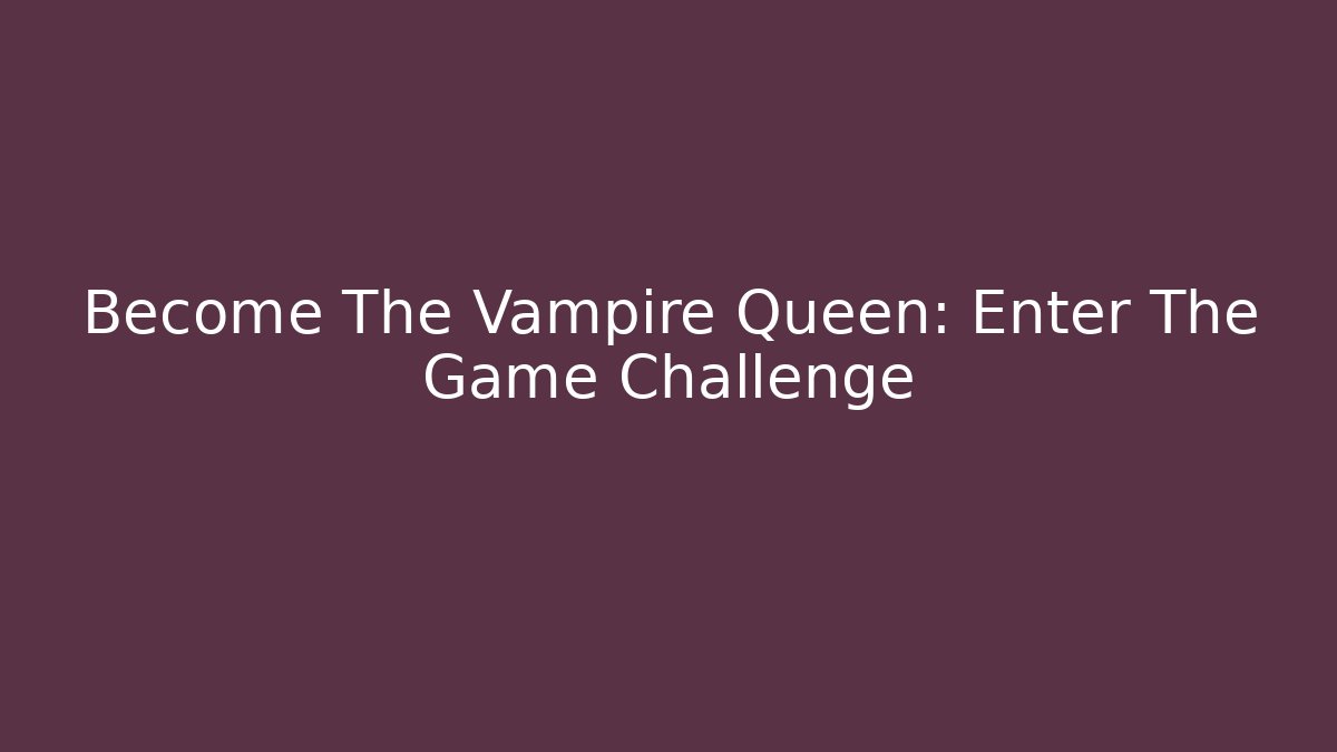 Become The Vampire Queen: Enter The Game Challenge