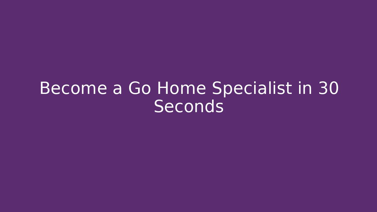 Become a Go Home Specialist in 30 Seconds