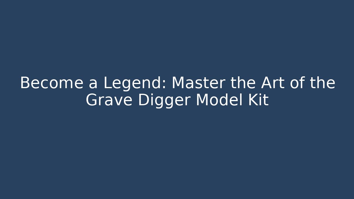 Become a Legend: Master the Art of the Grave Digger Model Kit