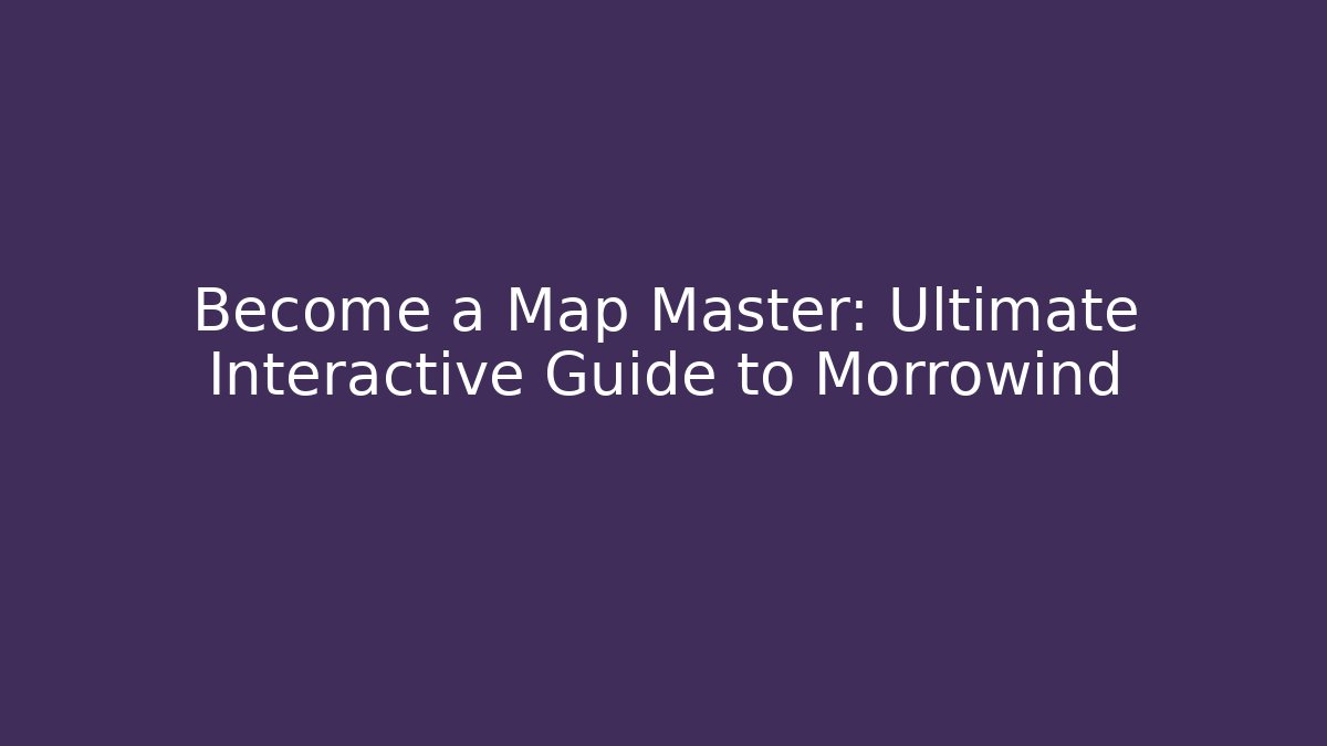 Become a Map Master: Ultimate Interactive Guide to Morrowind
