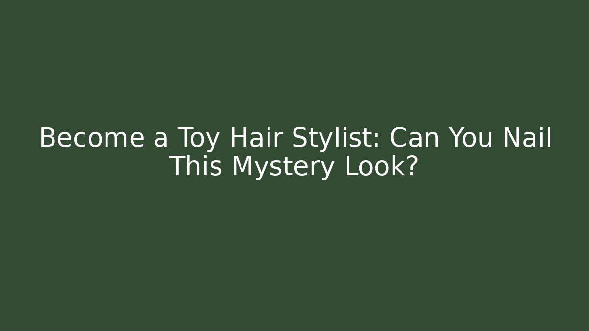 Become a Toy Hair Stylist: Can You Nail This Mystery Look?