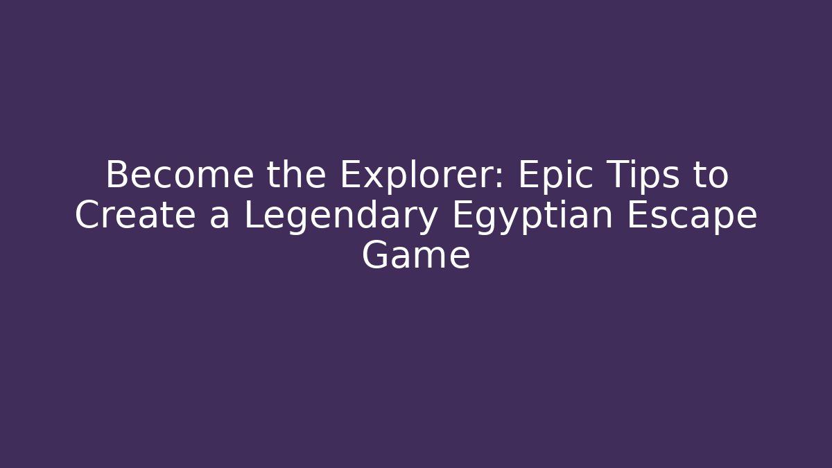 Become the Explorer: Epic Tips to Create a Legendary Egyptian Escape Game