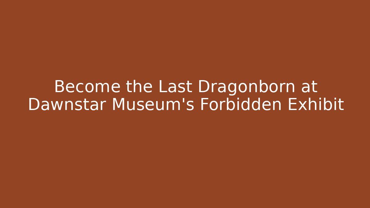 Become the Last Dragonborn at Dawnstar Museum's Forbidden Exhibit