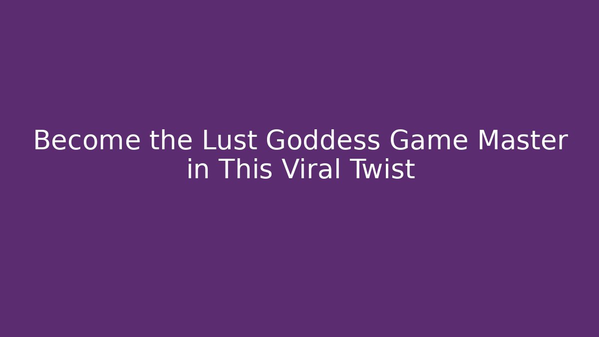 Become the Lust Goddess Game Master in This Viral Twist