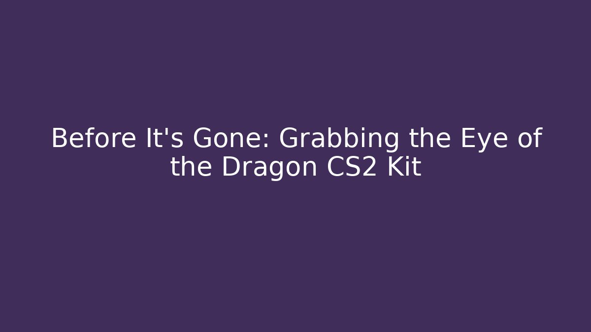 Before It's Gone: Grabbing the Eye of the Dragon CS2 Kit