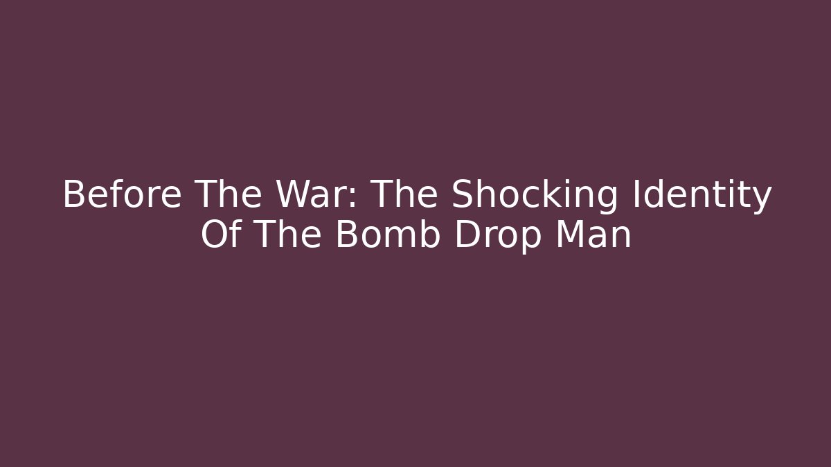 Before The War: The Shocking Identity Of The Bomb Drop Man
