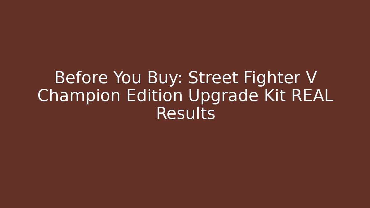 Before You Buy: Street Fighter V Champion Edition Upgrade Kit REAL Results