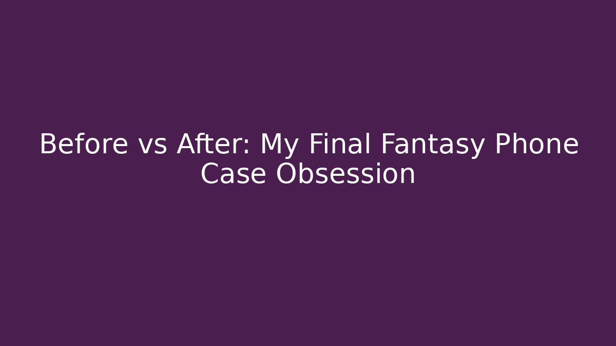 Before vs After: My Final Fantasy Phone Case Obsession