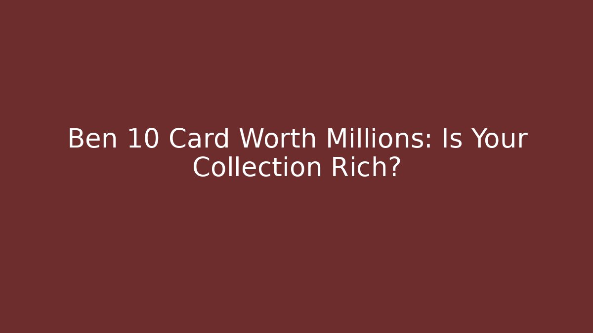Ben 10 Card Worth Millions: Is Your Collection Rich?