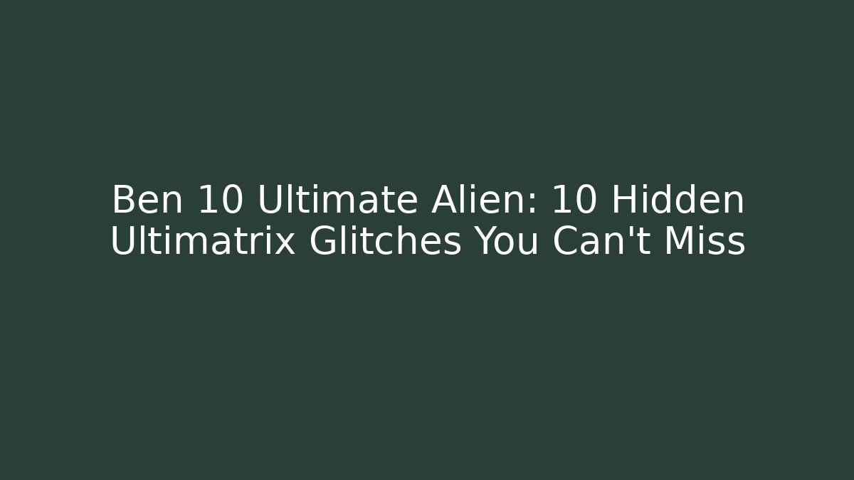 Ben 10 Ultimate Alien: 10 Hidden Ultimatrix Glitches You Can't Miss