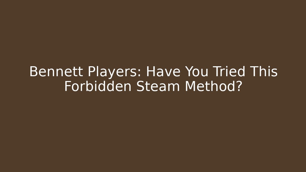 Bennett Players: Have You Tried This Forbidden Steam Method?