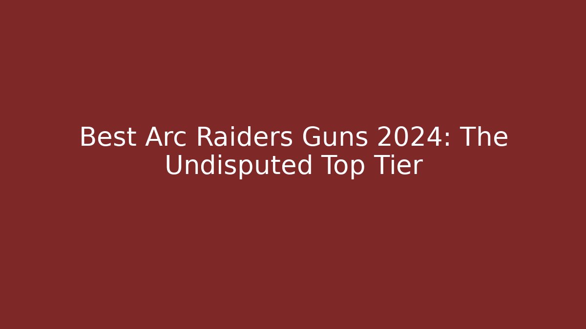 Best Arc Raiders Guns 2024: The Undisputed Top Tier