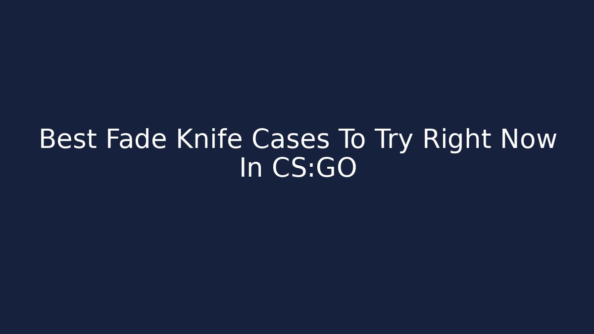 Best Fade Knife Cases To Try Right Now In CS:GO