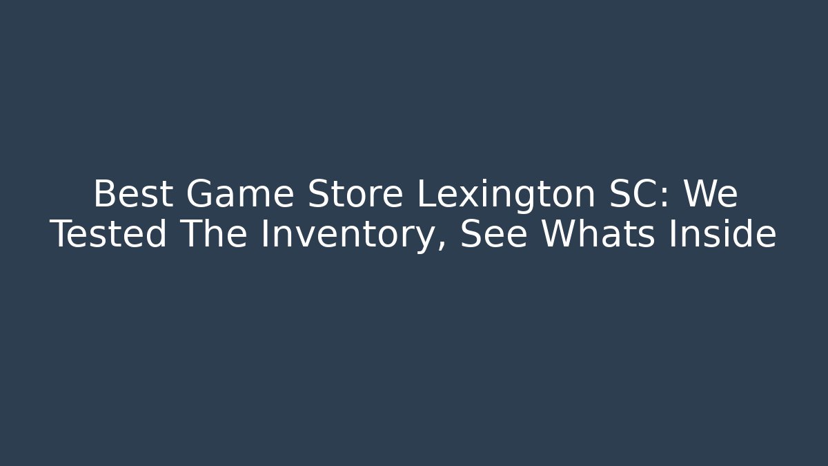 Best Game Store Lexington SC: We Tested The Inventory, See Whats Inside
