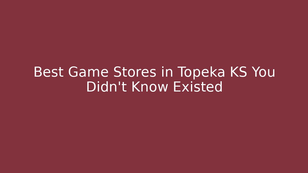 Best Game Stores in Topeka KS You Didn't Know Existed
