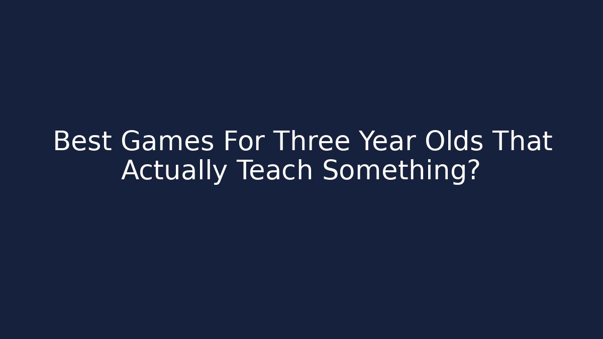 Best Games For Three Year Olds That Actually Teach Something?