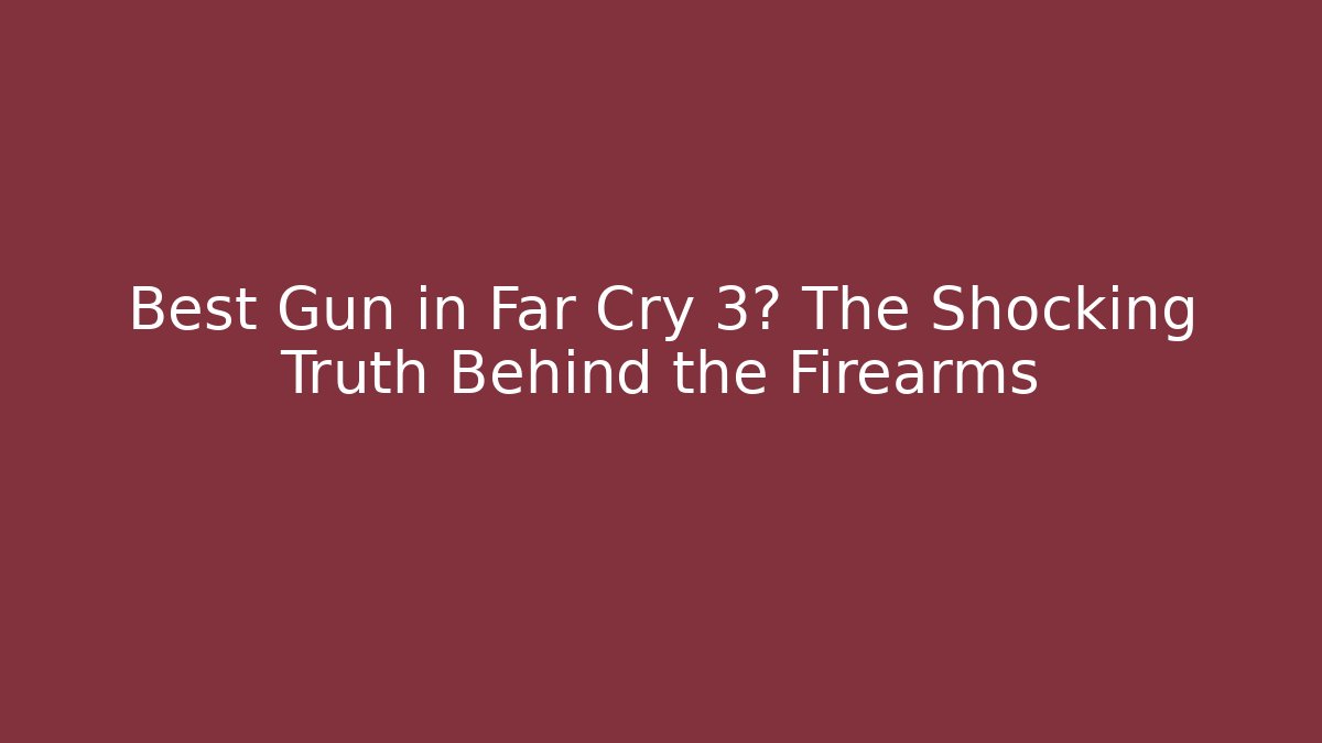 Best Gun in Far Cry 3? The Shocking Truth Behind the Firearms - Felix Cat Insurance