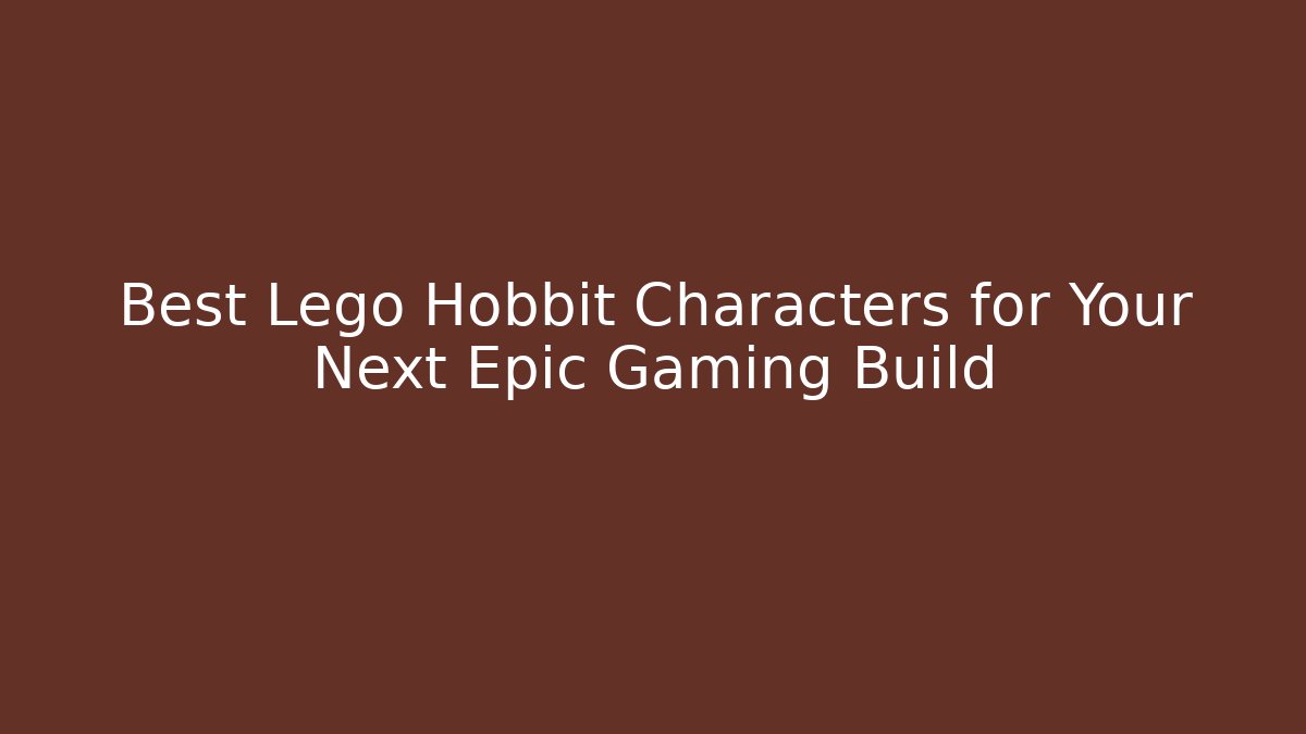 Best Lego Hobbit Characters for Your Next Epic Gaming Build