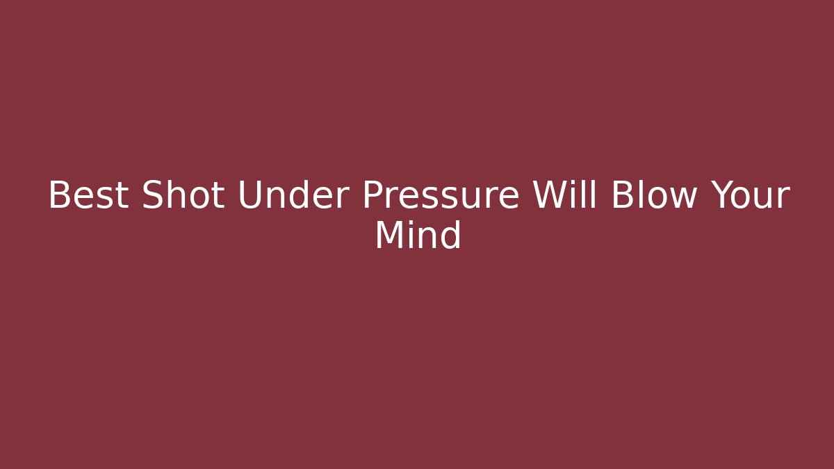 Best Shot Under Pressure Will Blow Your Mind
