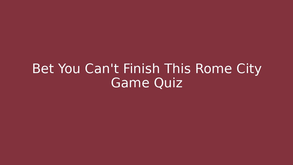 Bet You Can't Finish This Rome City Game Quiz