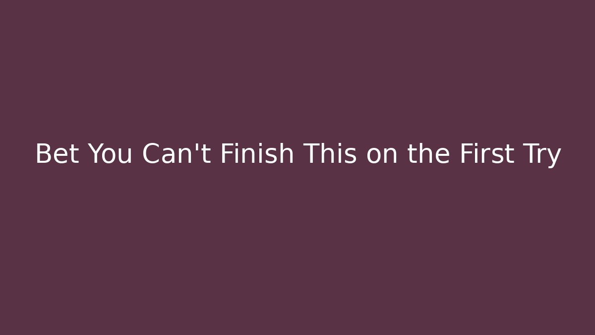 Bet You Can't Finish This on the First Try