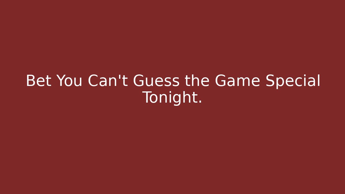 Bet You Can't Guess the Game Special Tonight.