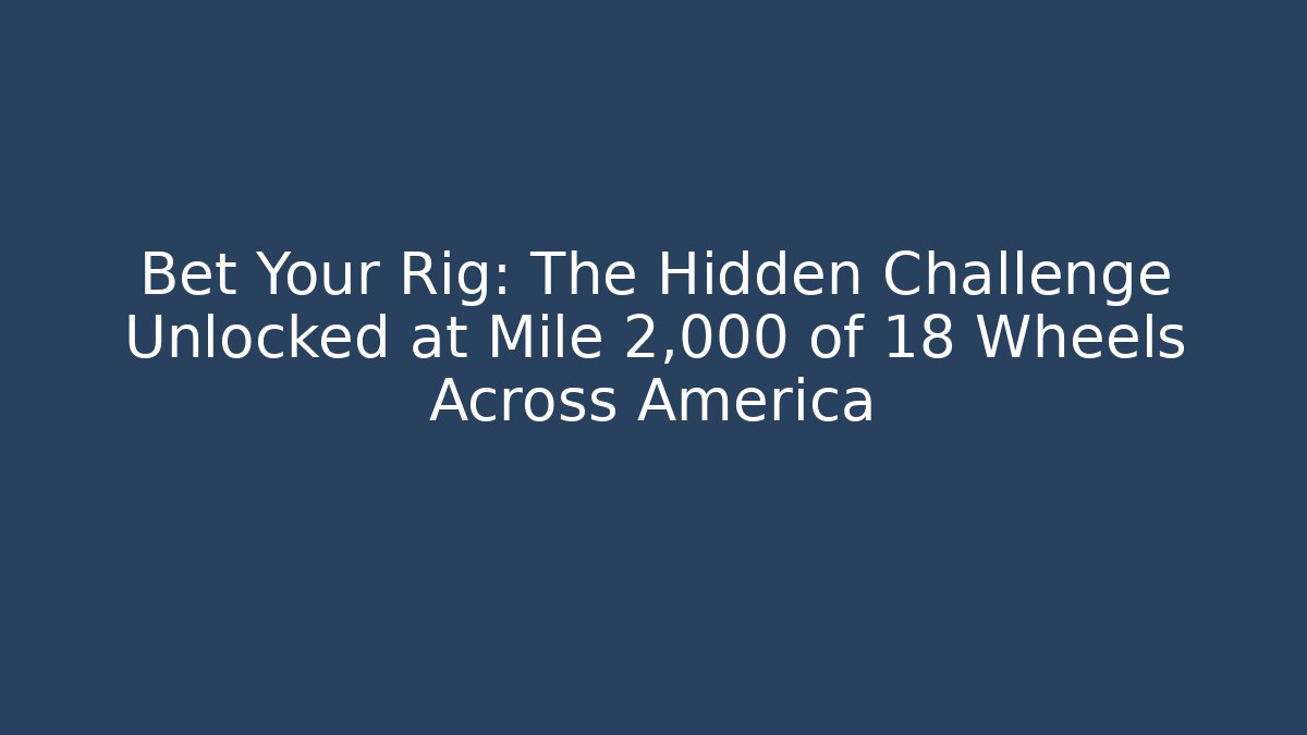 Bet Your Rig: The Hidden Challenge Unlocked at Mile 2,000 of 18 Wheels Across America - Felix Cat Insurance