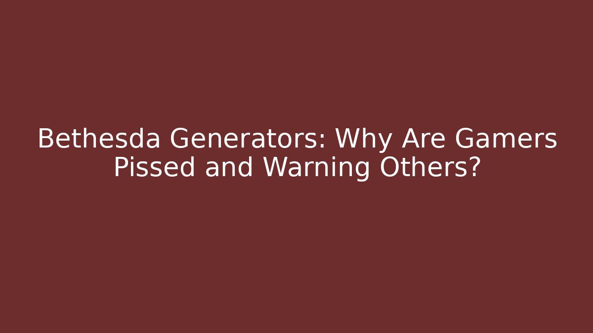 Bethesda Generators: Why Are Gamers Pissed and Warning Others?