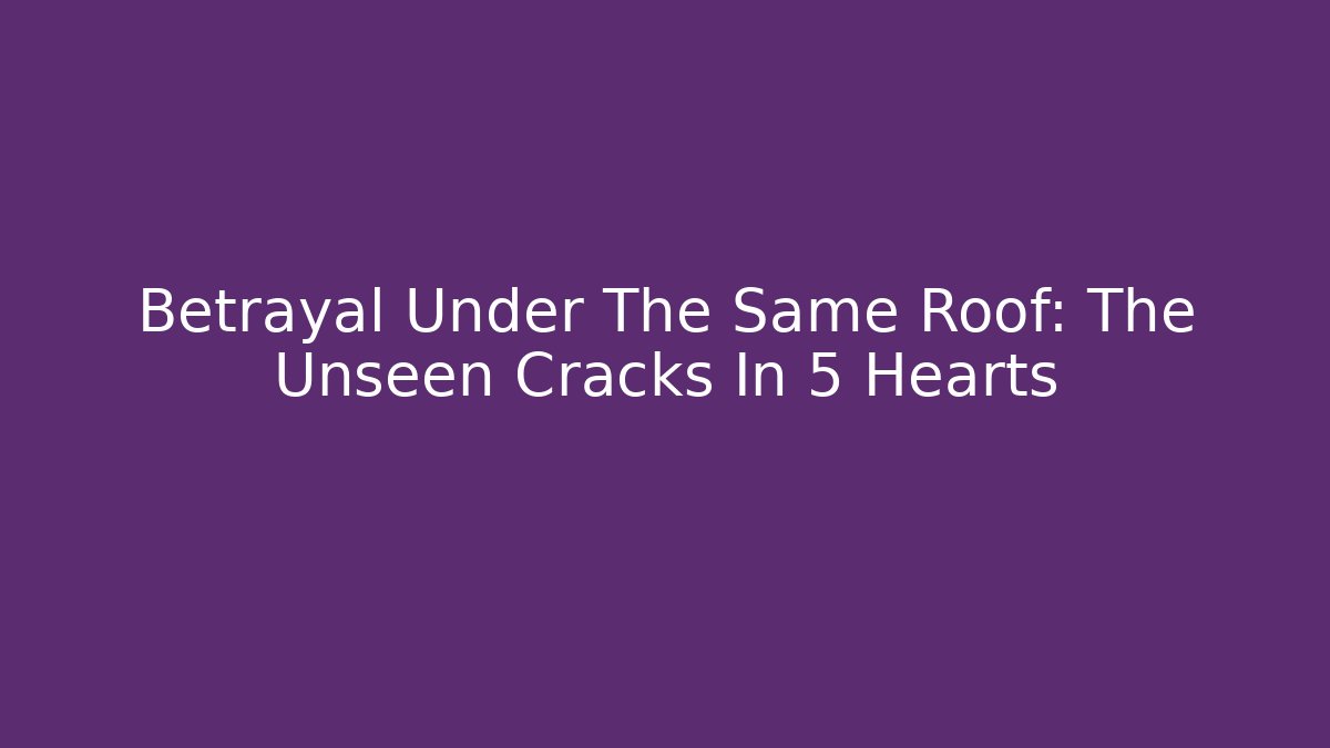 Betrayal Under The Same Roof: The Unseen Cracks In 5 Hearts