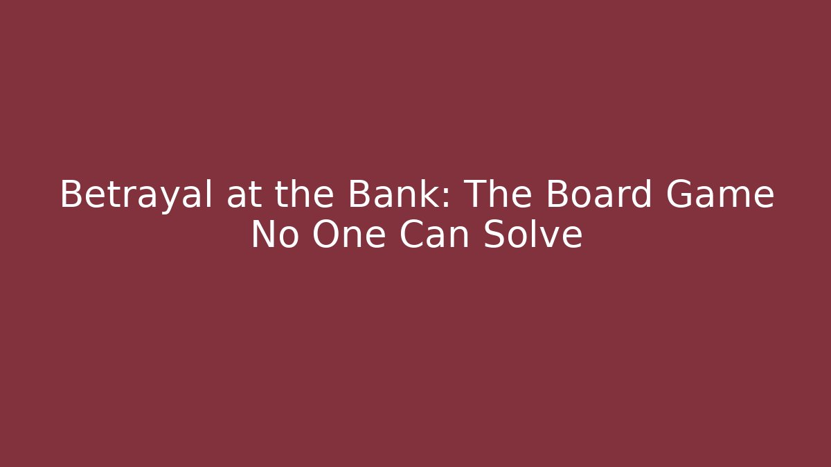Betrayal at the Bank: The Board Game No One Can Solve