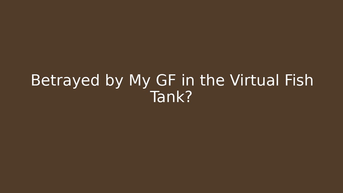 Betrayed by My GF in the Virtual Fish Tank?