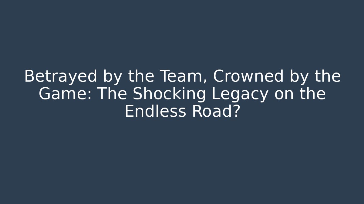 Betrayed by the Team, Crowned by the Game: The Shocking Legacy on the Endless Road?