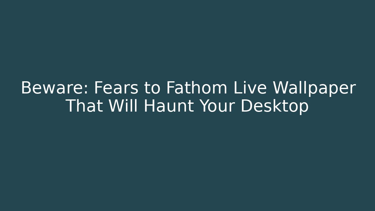 Beware: Fears to Fathom Live Wallpaper That Will Haunt Your Desktop