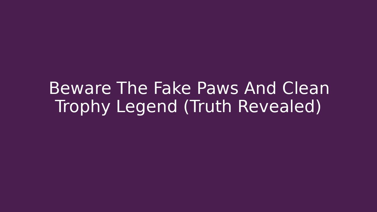 Beware The Fake Paws And Clean Trophy Legend (Truth Revealed)