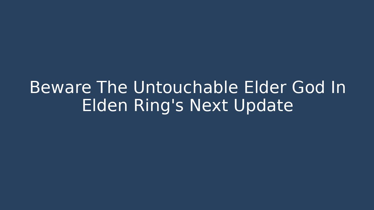 Beware The Untouchable Elder God In Elden Ring's Next Update