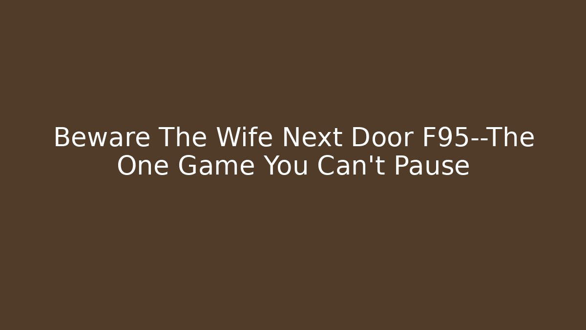 Beware The Wife Next Door F95—The One Game You Can’t Pause