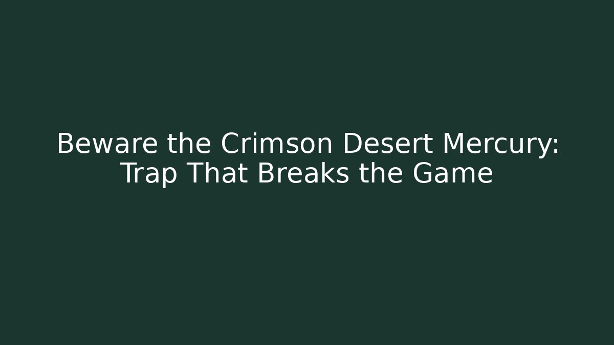 Beware the Crimson Desert Mercury: Trap That Breaks the Game