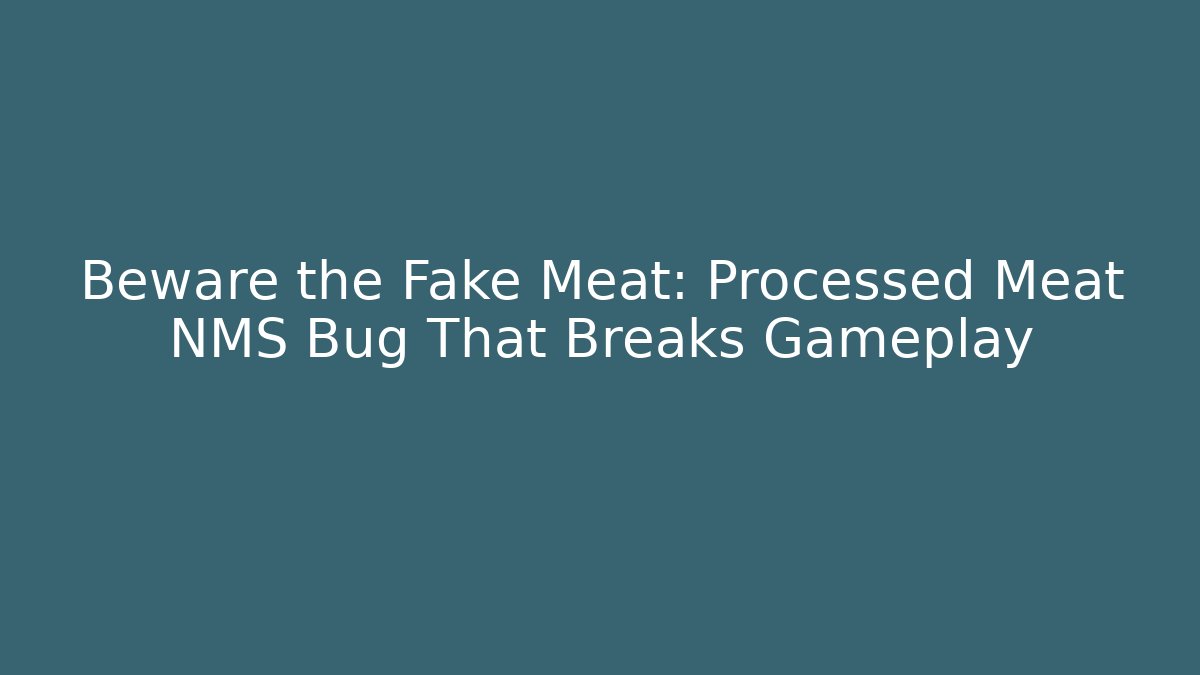 Beware the Fake Meat: Processed Meat NMS Bug That Breaks Gameplay