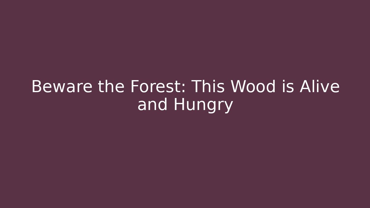 Beware the Forest: This Wood is Alive and Hungry
