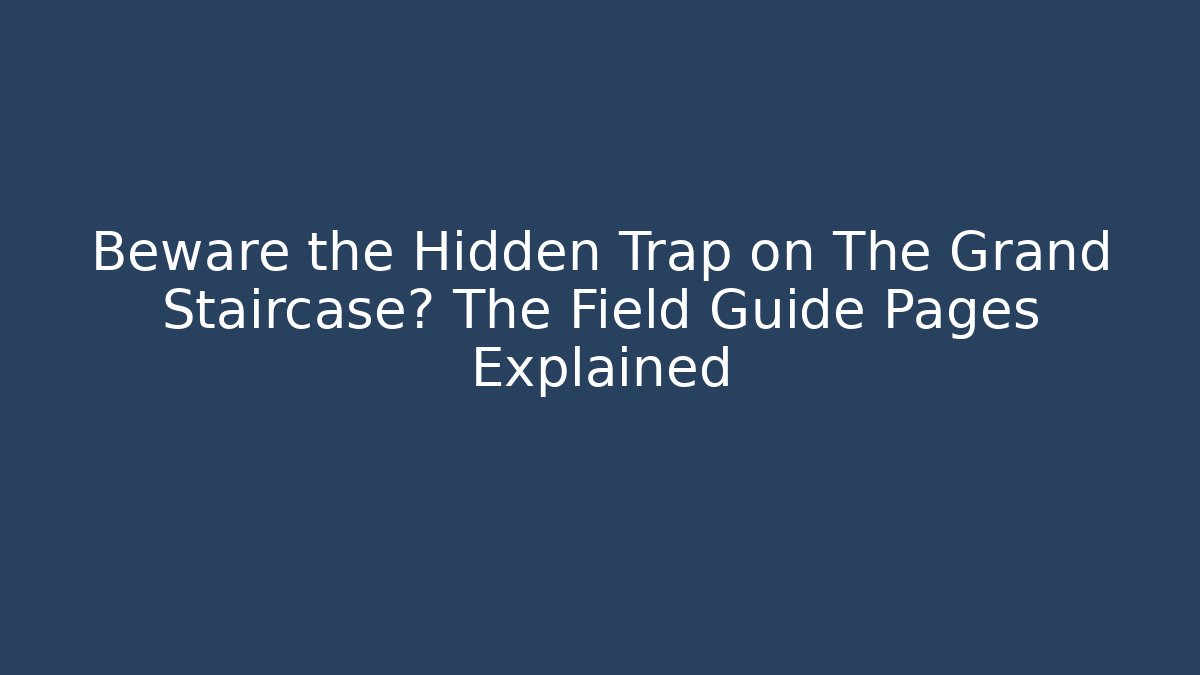 Beware the Hidden Trap on The Grand Staircase? The Field Guide Pages Explained
