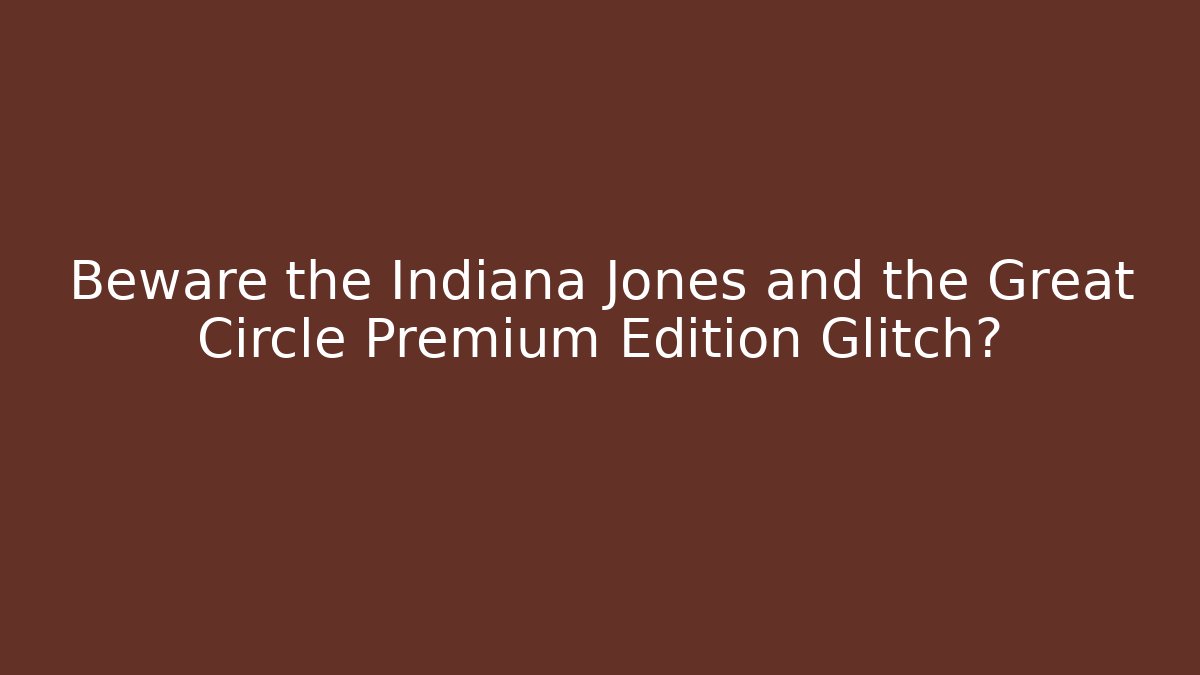 Beware the Indiana Jones and the Great Circle Premium Edition Glitch? - Felix Cat Insurance