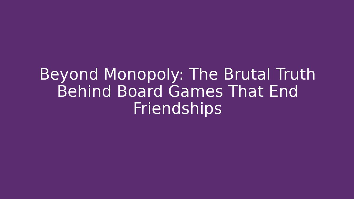 Beyond Monopoly: The Brutal Truth Behind Board Games That End Friendships