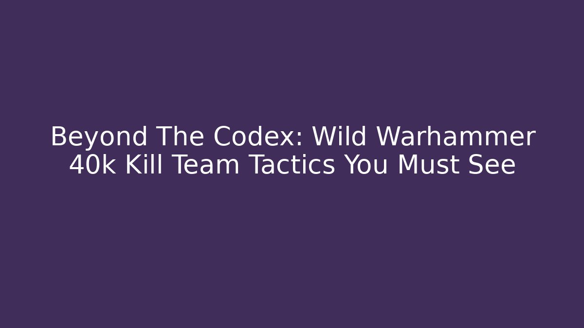 Beyond The Codex: Wild Warhammer 40k Kill Team Tactics You Must See