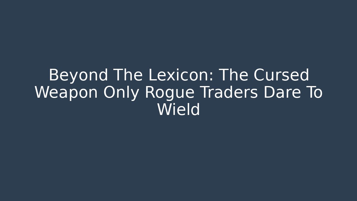 Beyond The Lexicon: The Cursed Weapon Only Rogue Traders Dare To Wield