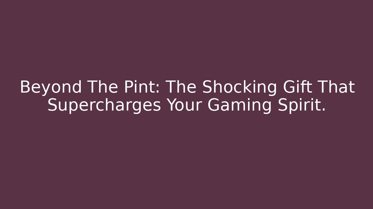 Beyond The Pint: The Shocking Gift That Supercharges Your Gaming Spirit.