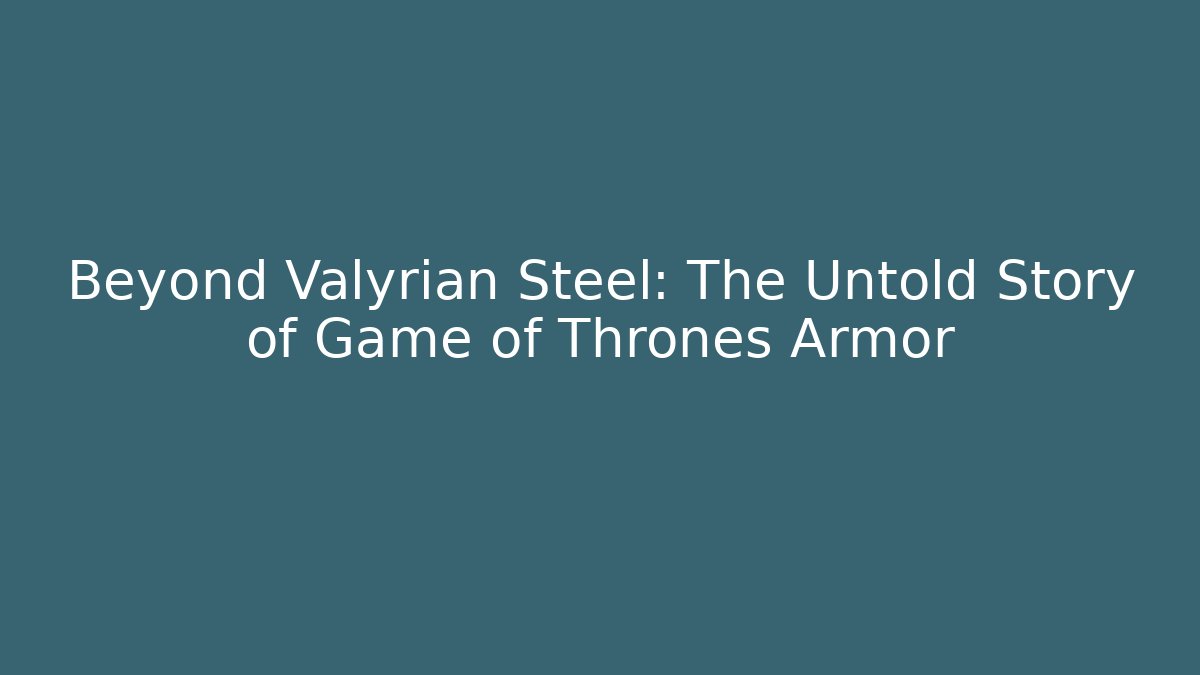 Beyond Valyrian Steel: The Untold Story of Game of Thrones Armor