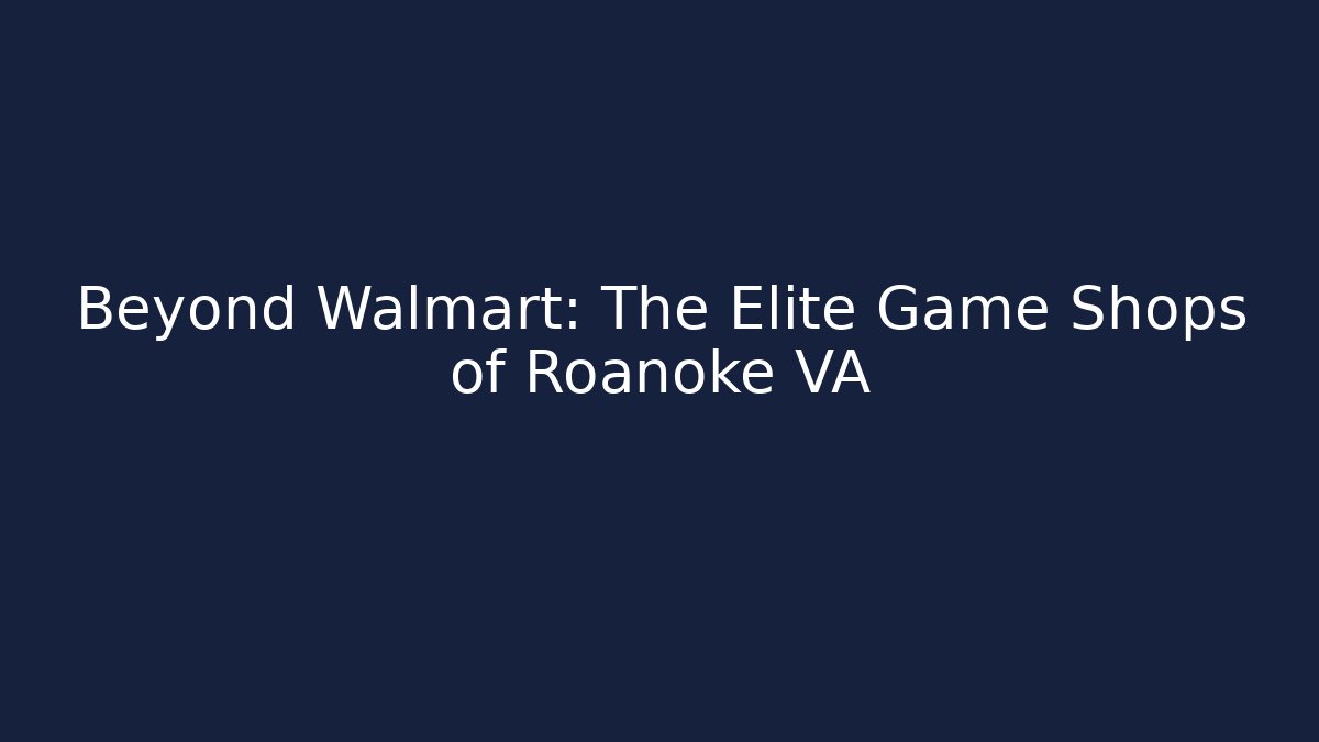 Beyond Walmart: The Elite Game Shops of Roanoke VA