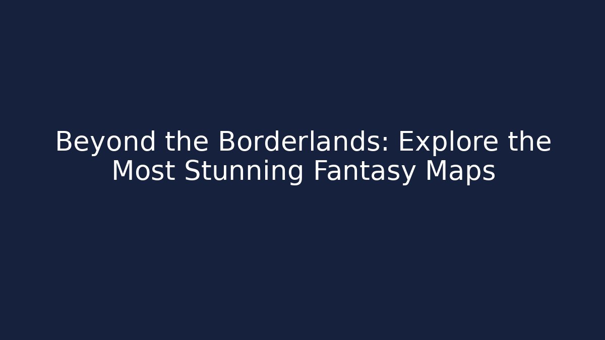 Beyond the Borderlands: Explore the Most Stunning Fantasy Maps